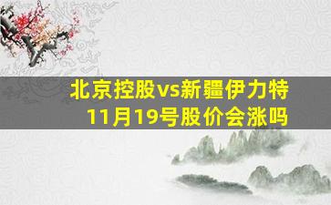 北京控股vs新疆伊力特11月19号股价会涨吗