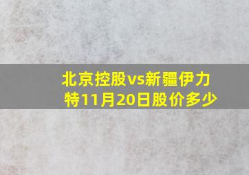 北京控股vs新疆伊力特11月20日股价多少