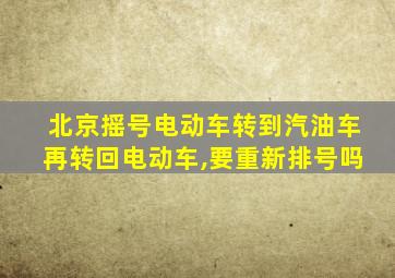 北京摇号电动车转到汽油车再转回电动车,要重新排号吗