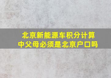 北京新能源车积分计算中父母必须是北京户口吗