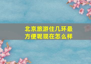 北京旅游住几环最方便呢现在怎么样