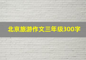 北京旅游作文三年级300字