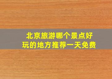 北京旅游哪个景点好玩的地方推荐一天免费