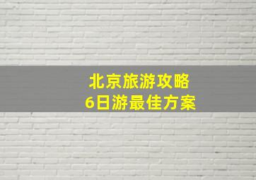 北京旅游攻略6日游最佳方案