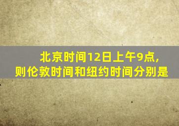 北京时间12日上午9点,则伦敦时间和纽约时间分别是