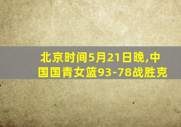 北京时间5月21日晚,中国国青女篮93-78战胜克