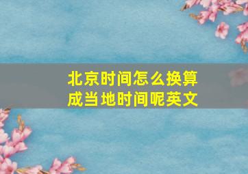 北京时间怎么换算成当地时间呢英文