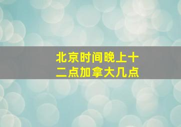 北京时间晚上十二点加拿大几点