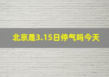 北京是3.15日停气吗今天