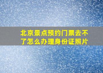 北京景点预约门票去不了怎么办理身份证照片