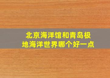 北京海洋馆和青岛极地海洋世界哪个好一点