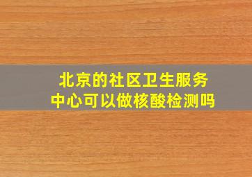 北京的社区卫生服务中心可以做核酸检测吗