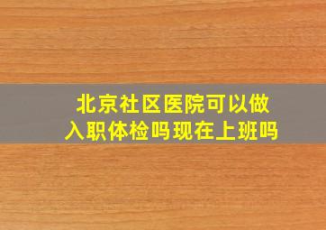 北京社区医院可以做入职体检吗现在上班吗