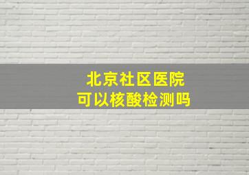 北京社区医院可以核酸检测吗