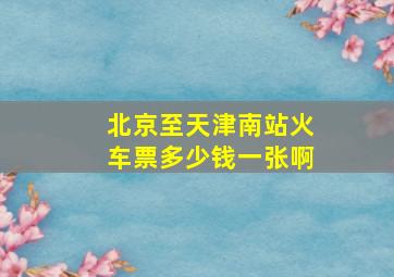 北京至天津南站火车票多少钱一张啊