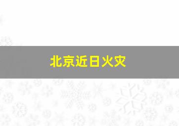 北京近日火灾