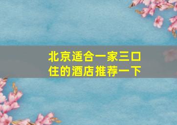 北京适合一家三口住的酒店推荐一下