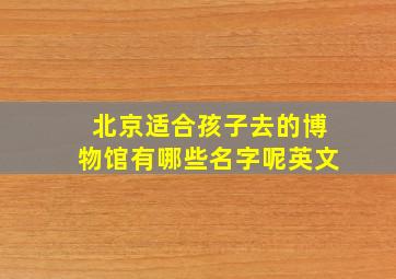 北京适合孩子去的博物馆有哪些名字呢英文