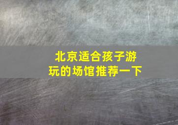 北京适合孩子游玩的场馆推荐一下