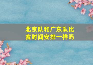 北京队和广东队比赛时间安排一样吗