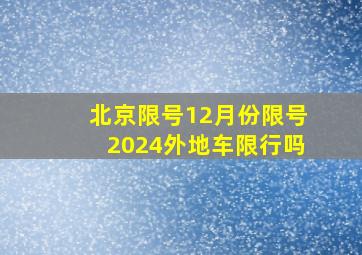 北京限号12月份限号2024外地车限行吗