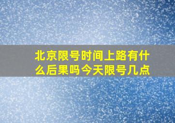 北京限号时间上路有什么后果吗今天限号几点