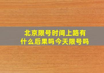 北京限号时间上路有什么后果吗今天限号吗