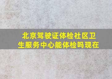 北京驾驶证体检社区卫生服务中心能体检吗现在