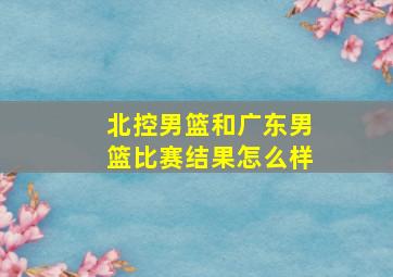 北控男篮和广东男篮比赛结果怎么样