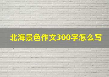 北海景色作文300字怎么写