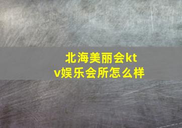 北海美丽会ktv娱乐会所怎么样