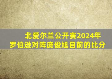 北爱尔兰公开赛2024年罗伯逊对阵庞俊旭目前的比分