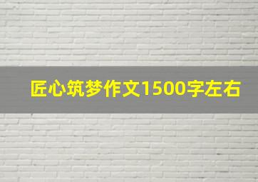 匠心筑梦作文1500字左右