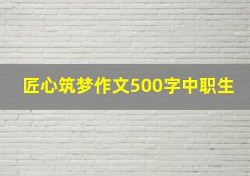 匠心筑梦作文500字中职生