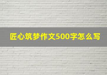 匠心筑梦作文500字怎么写