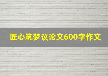 匠心筑梦议论文600字作文