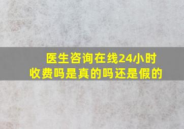 医生咨询在线24小时收费吗是真的吗还是假的