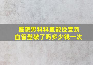 医院男科科室能检查到血管壁破了吗多少钱一次