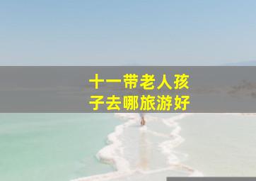 十一带老人孩子去哪旅游好