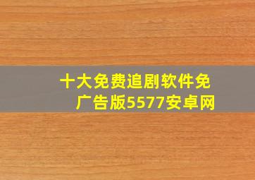 十大免费追剧软件免广告版5577安卓网