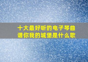 十大最好听的电子琴曲谱你我的城堡是什么歌