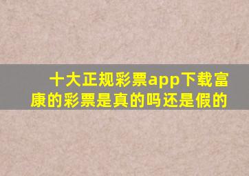 十大正规彩票app下载富康的彩票是真的吗还是假的