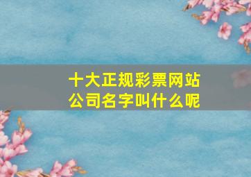 十大正规彩票网站公司名字叫什么呢