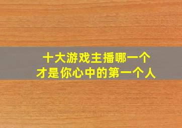 十大游戏主播哪一个才是你心中的第一个人