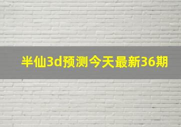 半仙3d预测今天最新36期