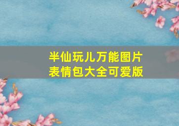 半仙玩儿万能图片表情包大全可爱版