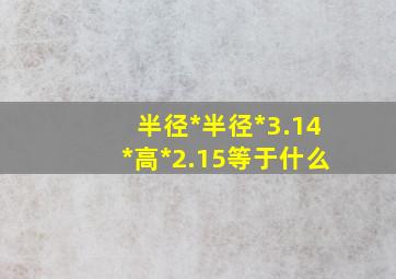 半径*半径*3.14*高*2.15等于什么