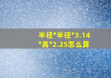 半径*半径*3.14*高*2.25怎么算