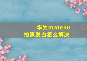 华为mate30拍照发白怎么解决