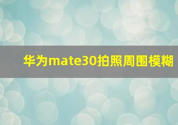 华为mate30拍照周围模糊